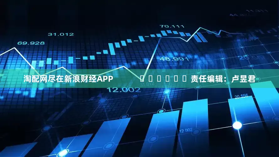 淘配网尽在新浪财经APP            						责任编辑：卢昱君