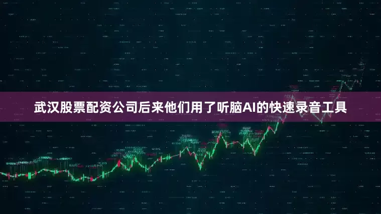 武汉股票配资公司后来他们用了听脑AI的快速录音工具