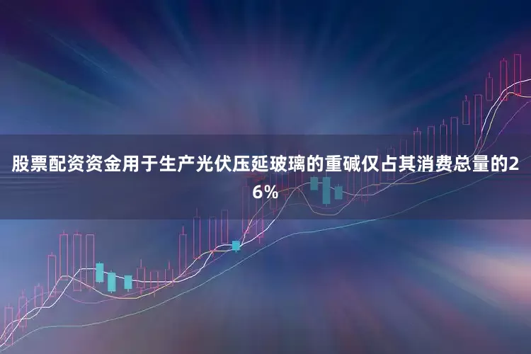 股票配资资金用于生产光伏压延玻璃的重碱仅占其消费总量的26%