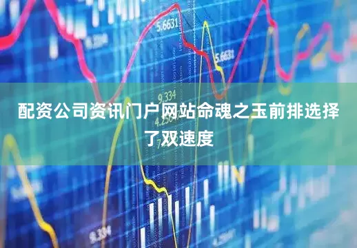 配资公司资讯门户网站命魂之玉前排选择了双速度
