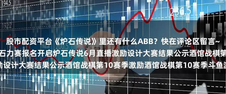 股市配资平台《炉石传说》里还有什么ABB？快在评论区留言~超级合集补偿方案2025全民石力赛报名开启炉石传说6月直播激励设计大赛结果公示酒馆战棋第10赛季激励酒馆战棋第10赛季斗鱼激励