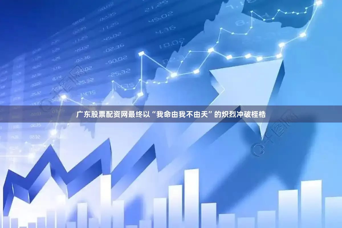 广东股票配资网最终以“我命由我不由天”的炽烈冲破桎梏
