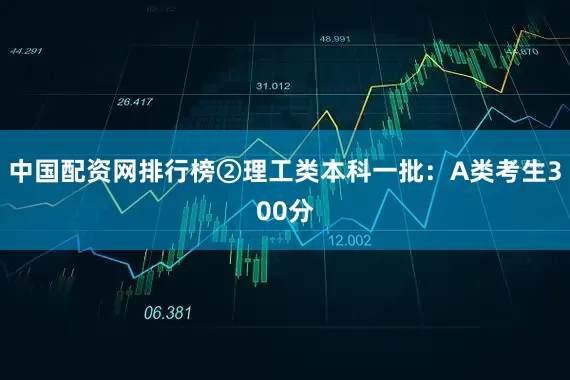 中国配资网排行榜②理工类本科一批：A类考生300分