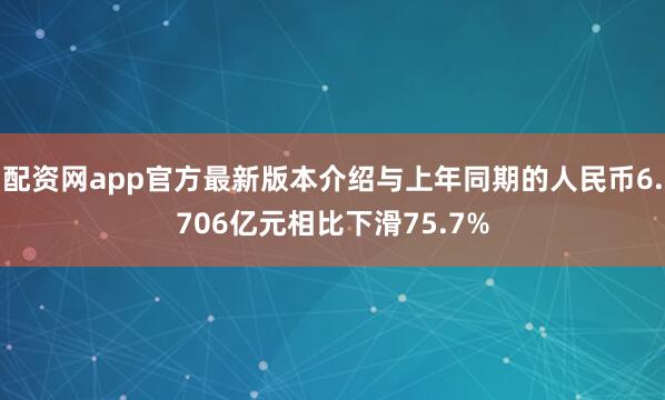 配资网app官方最新版本介绍与上年同期的人民币6.706亿元相比下滑75.7%