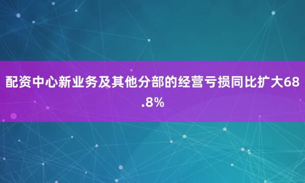 配资中心新业务及其他分部的经营亏损同比扩大68.8%