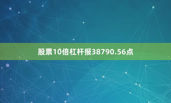 股票10倍杠杆报38790.56点