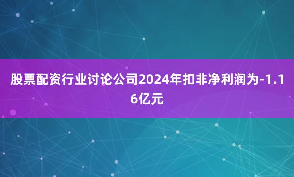 股票配资行业讨论公司2024年扣非净利润为-1.16亿元