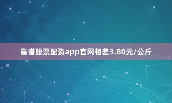 靠谱股票配资app官网相差3.80元/公斤