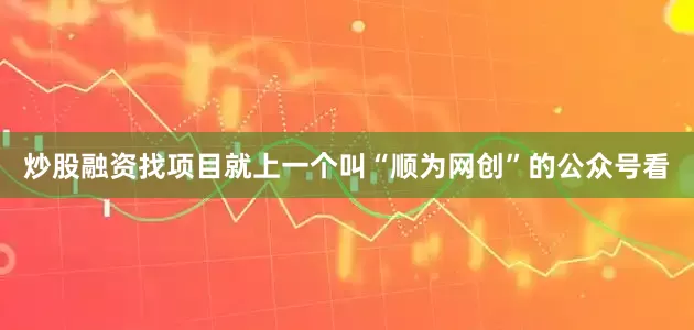 炒股融资找项目就上一个叫“顺为网创”的公众号看