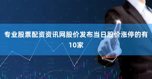 专业股票配资资讯网股价发布当日股价涨停的有10家