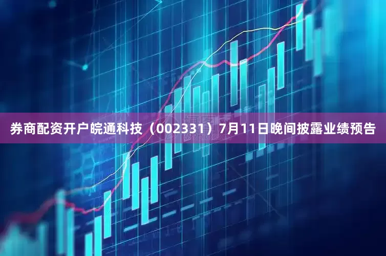 券商配资开户皖通科技（002331）7月11日晚间披露业绩预告