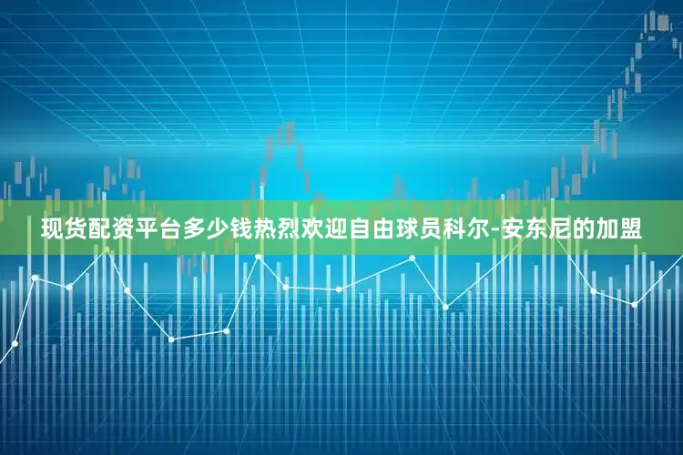 现货配资平台多少钱热烈欢迎自由球员科尔-安东尼的加盟