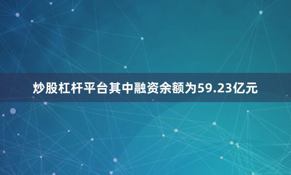 炒股杠杆平台其中融资余额为59.23亿元