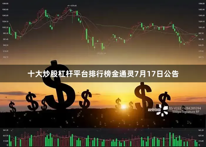十大炒股杠杆平台排行榜金通灵7月17日公告