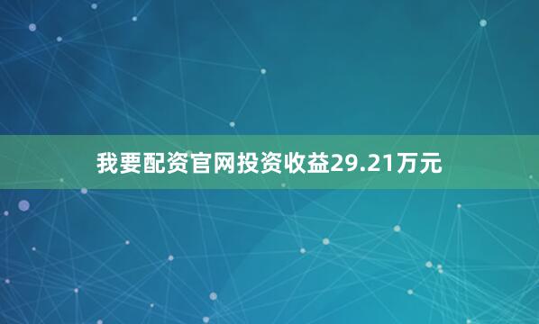 我要配资官网投资收益29.21万元