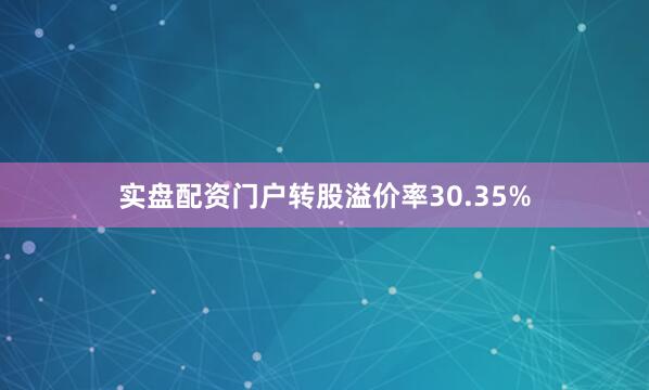 实盘配资门户转股溢价率30.35%