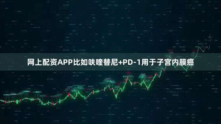 网上配资APP比如呋喹替尼+PD-1用于子宫内膜癌
