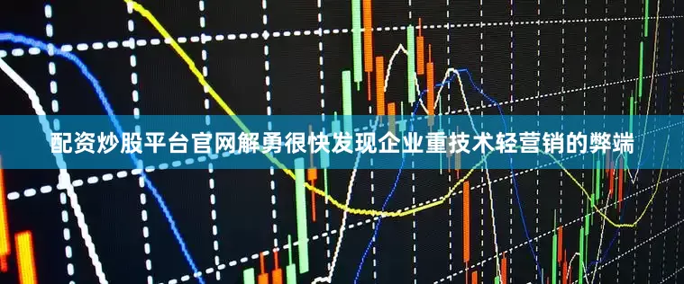 配资炒股平台官网解勇很快发现企业重技术轻营销的弊端