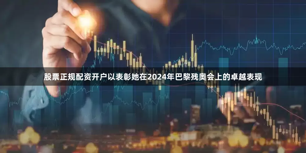 股票正规配资开户以表彰她在2024年巴黎残奥会上的卓越表现