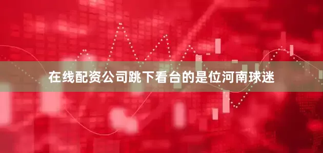 在线配资公司跳下看台的是位河南球迷