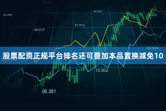股票配资正规平台排名还可叠加本品置换减免10