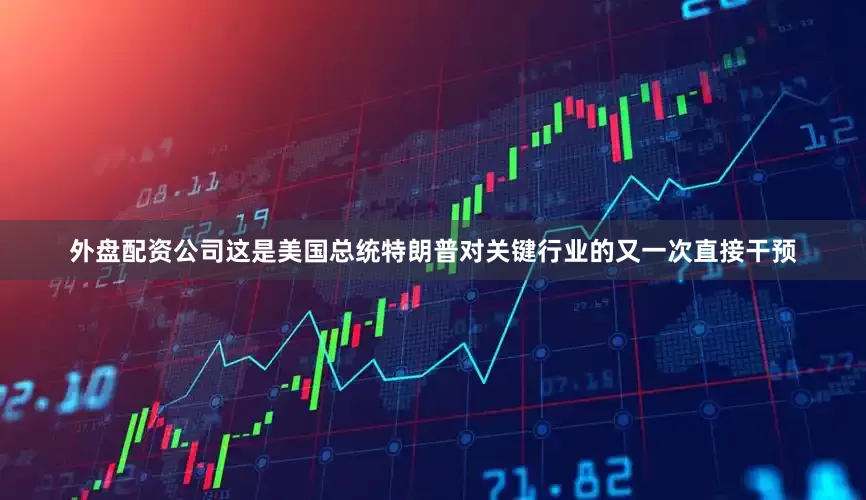 外盘配资公司这是美国总统特朗普对关键行业的又一次直接干预