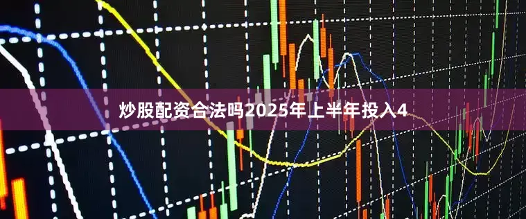 炒股配资合法吗2025年上半年投入4