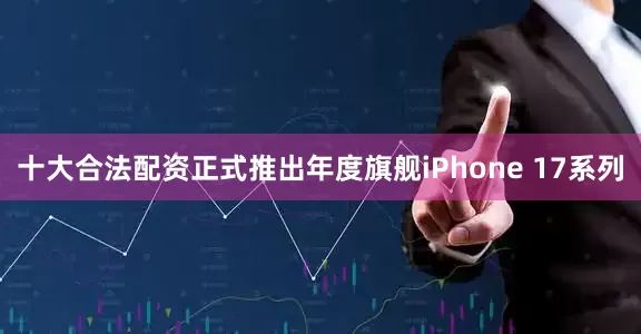 十大合法配资正式推出年度旗舰iPhone 17系列