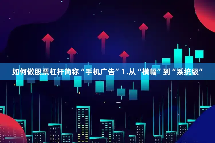如何做股票杠杆简称“手机广告”⒈从“横幅”到“系统级”