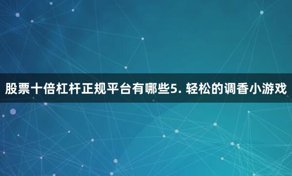 股票十倍杠杆正规平台有哪些5. 轻松的调香小游戏