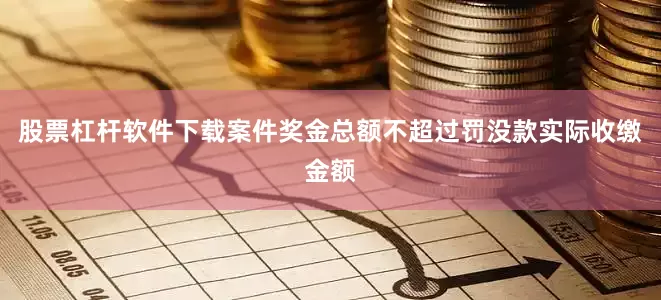 股票杠杆软件下载案件奖金总额不超过罚没款实际收缴金额