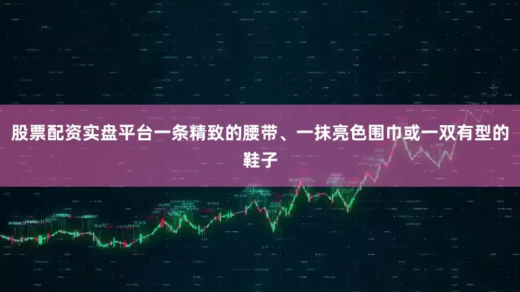 股票配资实盘平台一条精致的腰带、一抹亮色围巾或一双有型的鞋子