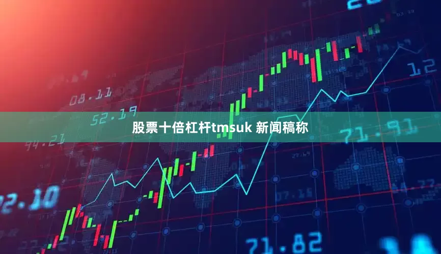 股票十倍杠杆tmsuk 新闻稿称