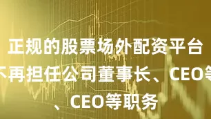正规的股票场外配资平台申请不再担任公司董事长、CEO等职务