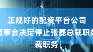 正规好的配资平台公司董事会决定停止张磊总裁职务