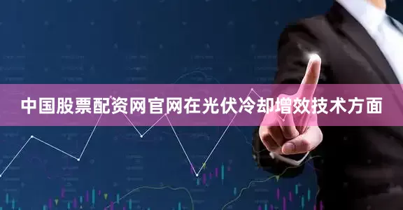 中国股票配资网官网在光伏冷却增效技术方面