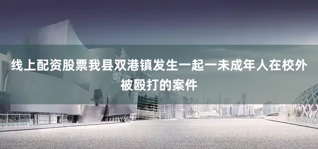 线上配资股票我县双港镇发生一起一未成年人在校外被殴打的案件