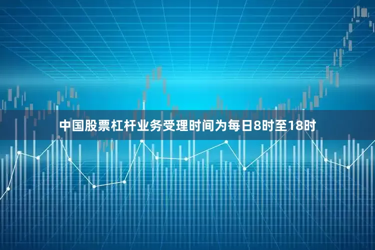 中国股票杠杆业务受理时间为每日8时至18时