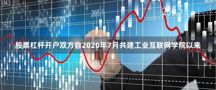 股票杠杆开户双方自2020年7月共建工业互联网学院以来