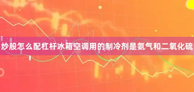 炒股怎么配杠杆冰箱空调用的制冷剂是氨气和二氧化硫