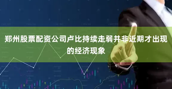郑州股票配资公司卢比持续走弱并非近期才出现的经济现象