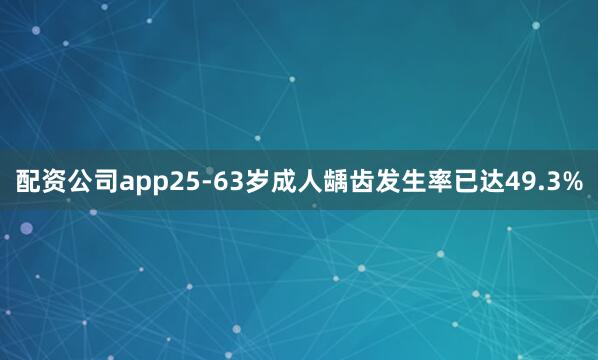 配资公司app25-63岁成人龋齿发生率已达49.3%