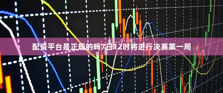 配资平台是正规的吗7日12时将进行决赛第一局