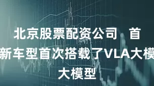 北京股票配资公司   首先新车型首次搭载了VLA大模型