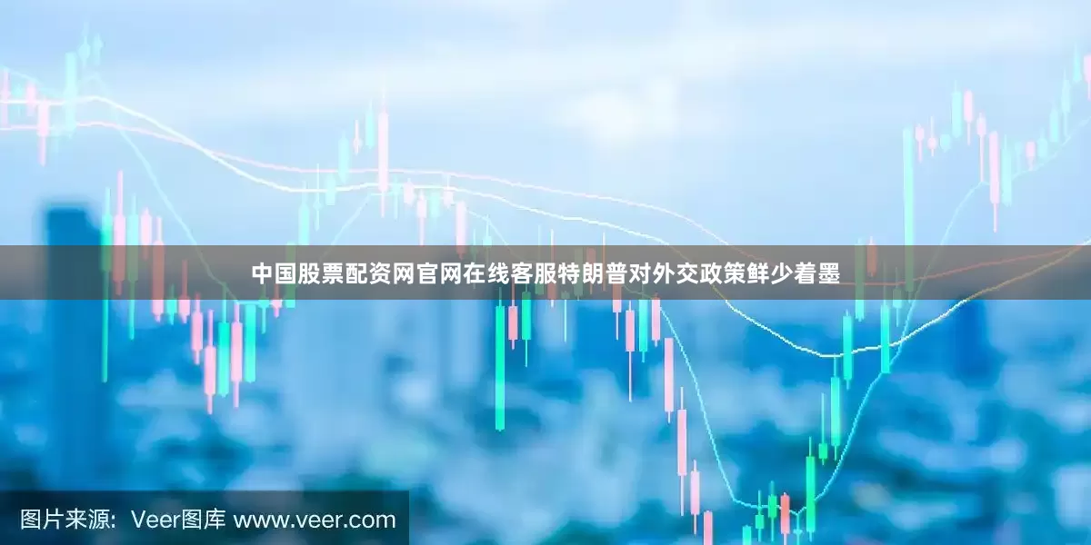 中国股票配资网官网在线客服特朗普对外交政策鲜少着墨