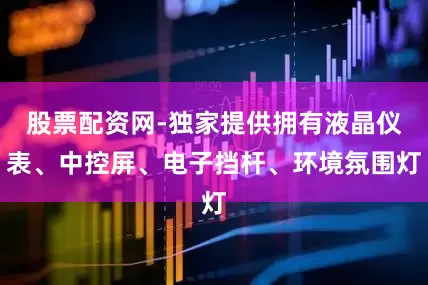 股票配资网-独家提供拥有液晶仪表、中控屏、电子挡杆、环境氛围灯