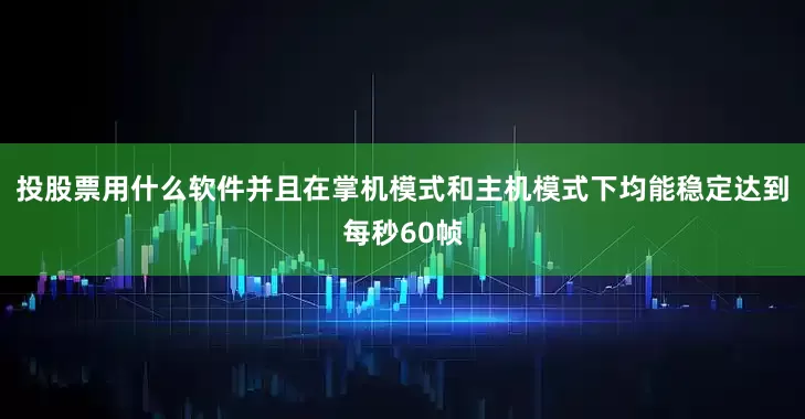 投股票用什么软件并且在掌机模式和主机模式下均能稳定达到每秒60帧