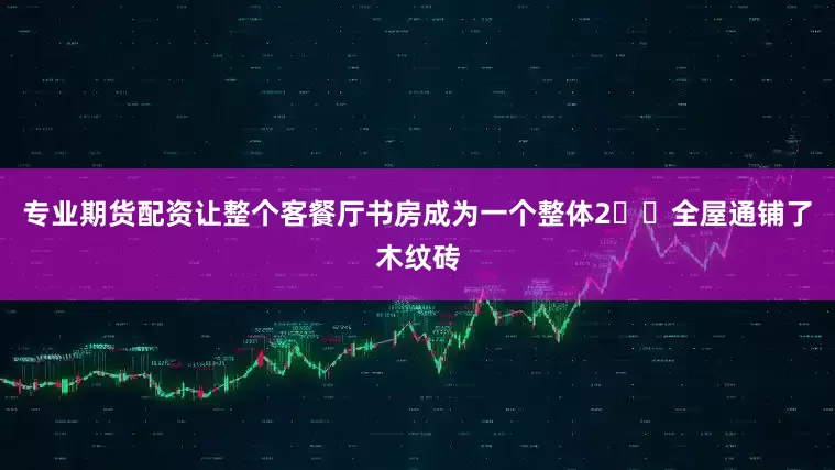 专业期货配资让整个客餐厅书房成为一个整体2️⃣全屋通铺了木纹砖