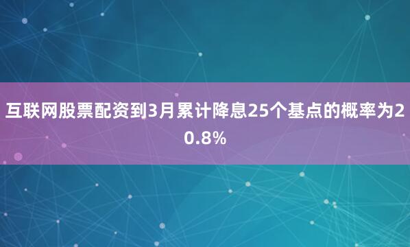 互联网股票配资到3月累计降息25个基点的概率为20.8%