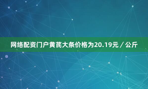 网络配资门户黄芪大条价格为20.19元／公斤